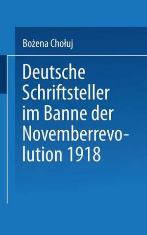 Deutsche Schriftsteller im Banne der Novemberrevolution 1918: Bernhard Kellermann, Lion Feuchtwanger, Ernst Toller, Erich Mühsam, Franz Jung de Bożena Chołuj