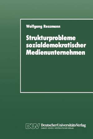 Strukturprobleme sozialdemokratischer Medienunternehmen: Eine organisationspolitische Analyse der SPD-Presseunternehmen von den Anfängen bis zur Gegenwart de Wolfgang Ressmann