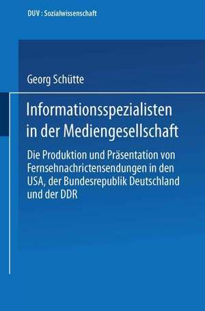 Informationsspezialisten in der Mediengesellschaft: Die Produktion und Präsentation von Fernsehnachrichtensendungen in den USA, der Bundesrepublik Deutschland und der DDR de Georg Schütte