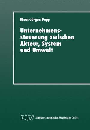 Unternehmenssteuerung zwischen Akteur, System und Umwelt: Systemtheoretische Perspektiven für Management, Wirtschaft und Gesellschaft de Klaus-Jürgen Popp