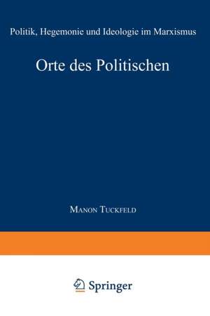 Orte des Politischen: Politik, Hegemonie und Ideologie im Marxismus de Manon Tuckfeld