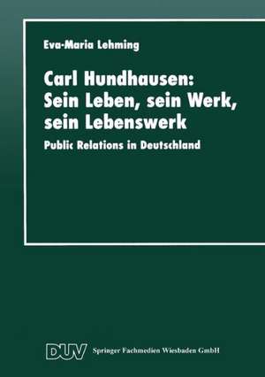 Carl Hundhausen: Sein Leben, sein Werk, sein Lebenswerk: Public Relations in Deutschland de Eva-Maria Lehming