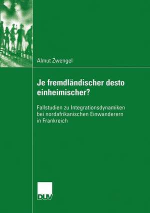 Je fremdländischer desto einheimischer?: Fallstudien zu Integrationsdynamiken bei nordafrikanischen Einwanderern in Frankreich de Almut Zwengel