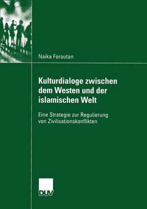 Kulturdialoge zwischen dem Westen und der islamischen Welt: Eine Strategie zur Regulierung von Zivilisationskonflikten de Naika Foroutan