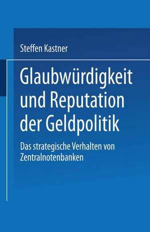 Glaubwürdigkeit und Reputation der Geldpolitik: Das strategische Verhalten von Zentralnotenbanken de Steffen Kastner