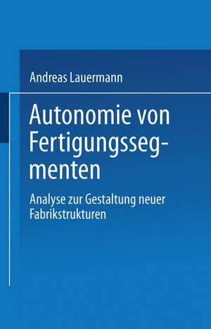 Autonomie von Fertigungssegmenten: Analyse zur Gestaltung neuer Fabrikstrukturen de Andreas Lauermann