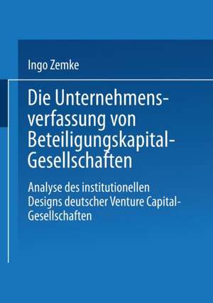 Die Unternehmensverfassung von Beteiligungskapital-Gesellschaften: Analyse des institutionellen Designs deutscher Venture Capital-Gesellschaften de Ingo Zemke