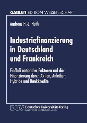 Industriefinanzierung in Deutschland und Frankreich: Einfluß nationaler Faktoren auf die Finanzierung durch Aktien, Anleihen, Hybride und Bankkredite de Andreas H.-J. Huth