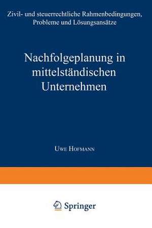 Nachfolgeplanung in mittelständischen Unternehmen: Zivil- und steuerrechtliche Rahmenbedingungen, Probleme und Lösungsansätze de Uwe Hofmann