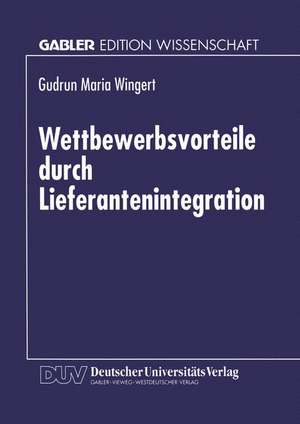 Wettbewerbsvorteile durch Lieferantenintegration: Strategische und operative Gestaltung des Wertschöpfungssystems in der Elektronikindustrie de Gudrun M. Wingert