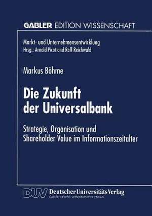 Die Zukunft der Universalbank: Strategie, Organisation und Shareholder Value im Informationszeitalter de Markus Böhme