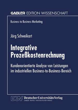 Integrative Prozeßkostenrechnung: Kundenorientierte Analyse von Leistungen im industriellen Business-to-Business-Bereich de Jörg Schweikart