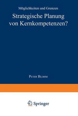 Strategische Planung von Kernkompetenzen?: Möglichkeiten und Grenzen de Peter Blohm