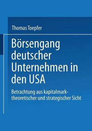 Börsengang deutscher Unternehmen in den USA: Betrachtung aus kapitalmarkttheoretischer und strategischer Sicht de Thomas Toepfer