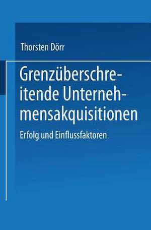 Grenzüberschreitende Unternehmensakquisitionen: Erfolg und Einflussfaktoren de Thorsten Dörr