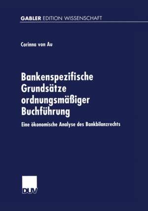 Bankenspezifische Grundsätze ordnungsmäßiger Buchführung: Eine ökonomische Analyse des Bankbilanzrechts de Corinna Au