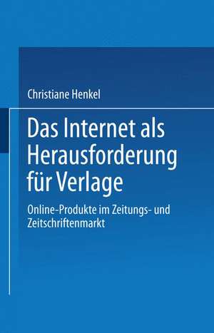 Das Internet als Herausforderung für Verlage: Online-Produkte im Zeitungs- und Zeitschriftenmarkt de Christiane Henkel