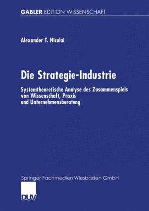 Die Strategie-Industrie: Systemtheoretische Analyse des Zusammenspiels von Wissenschaft, Praxis und Unternehmensberatung de Alexander Nicolai