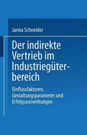 Der indirekte Vertrieb im Industriegüterbereich: Einflussfaktoren, Gestaltungsparameter und Erfolgsauswirkungen de Janna Schneider