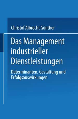 Das Management industrieller Dienstleistungen: Determinanten, Gestaltung und Erfolgsauswirkungen de Christof Albrecht Günther