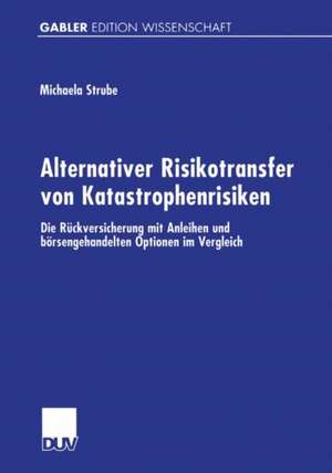 Alternativer Risikotransfer von Katastrophenrisiken: Die Rückversicherung mit Anleihen und börsengehandelten Optionen im Vergleich de Michaela Strube