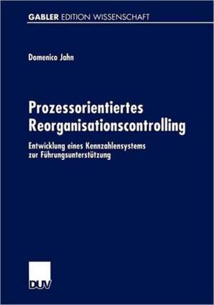 Prozessorientiertes Reorganisationscontrolling: Entwicklung eines Kennzahlensystems zur Führungsunterstützung de Domenico Jahn