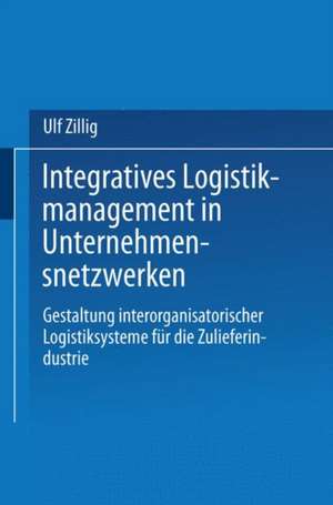 Integratives Logistikmanagement in Unternehmensnetzwerken: Gestaltung interorganisatorischer Logistiksysteme für die Zulieferindustrie de Ulf Zillig