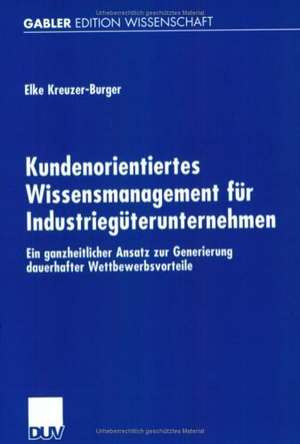 Kundenorientiertes Wissensmanagement für Industriegüterunternehmen: Ein ganzheitlicher Ansatz zur Generierung dauerhafter Wettbewerbsvorteile de Elke Kreuzer-Burger