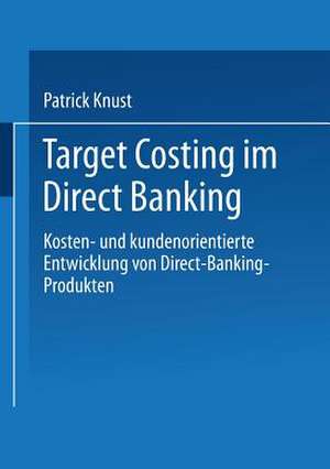 Target Costing im Direct Banking: Kosten- und kundenorientierte Entwicklung von Direct-Banking-Produkten de Patrick Knust