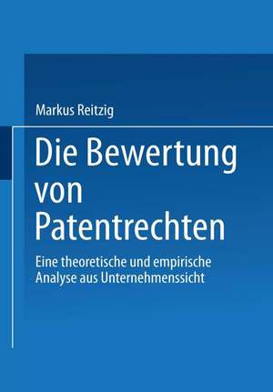 Die Bewertung von Patentrechten: Eine theoretische und empirische Analyse aus Unternehmenssicht de Markus Reitzig