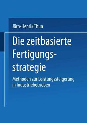 Die zeitbasierte Fertigungsstrategie: Methoden zur Leistungssteigerung in Industriebetrieben de Jörn-Henrik Thun