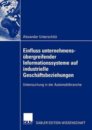 Einfluss unternehmensübergreifender Informationssysteme auf industrielle Geschäftsbeziehungen: Untersuchung in der Automobilbranche de Alexander Unterschütz