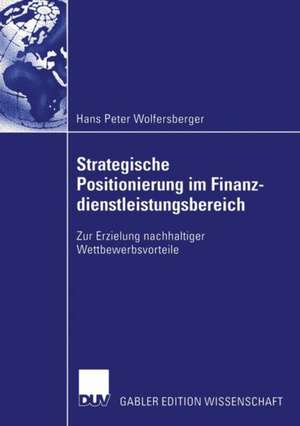 Strategische Positionierung im Finanzdienstleistungsbereich: Zur Erzielung nachhaltiger Wettbewerbsvorteile de Hans Peter Wolfersberger