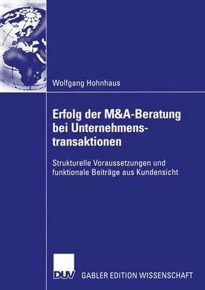 Erfolg der M&A-Beratung bei Unternehmenstransaktionen: Strukturelle Voraussetzungen und funktionale Beiträge aus Kundensicht de Wolfgang Hohnhaus