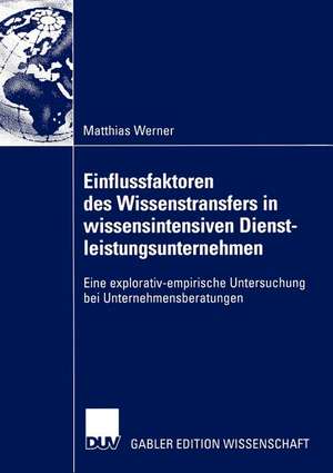 Einflussfaktoren des Wissenstransfers in wissensintensiven Dienstleistungsunternehmen: Eine explorativ-empirische Untersuchung bei Unternehmensberatungen de Matthias Werner