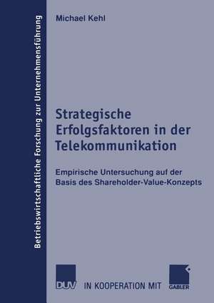 Strategische Erfolgsfaktoren in der Telekommunikation: Empirische Untersuchung auf der Basis des Shareholder-Value-Konzepts de Michael Kehl