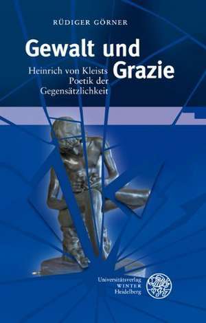 Gewalt Und Grazie: Heinrich Von Kleists Poetik Der Gegensatzlichkeit de Rüdiger Görner