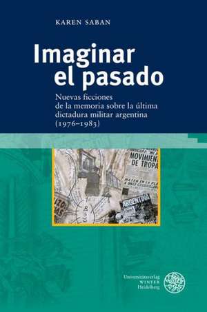 Imaginar El Pasado: Nuevas Ficciones de La Memoria Sobre La Ultima Dictadura Militar Argentina (1976-1983) de Karen Saban