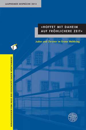 Hoffet Mit Daheim Auf Frohlichere Zeit: Juden Und Christen Im Ersten Weltkrieg. Laupheimer Gesprache 2013