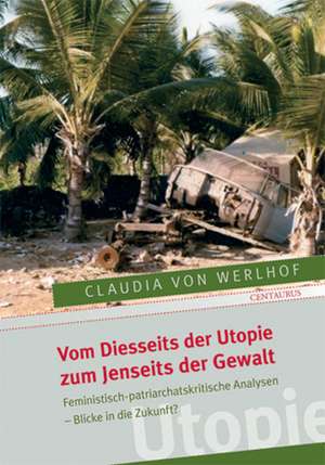 Vom Diesseits der Utopie zum Jenseits der Gewalt: Feministisch-patriarchatskritische Analysen - Blicke in die Zukunft? de Claudia von Werlhoff