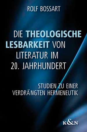 Die Theologische Lesbarkeit von Literatur im 20. Jahrhundert de Rolf Bossart