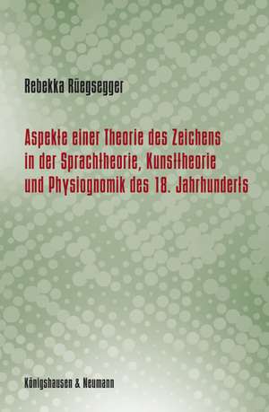 Aspekte einer Theorie des Zeichens in der Sprachtheorie, Kunsttheorie und Physiognomik des 18. Jahrhunderts de Rebekka Rüegsegger