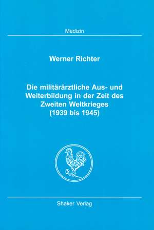 Die militärärztliche Aus- und Weiterbildung in der Zeit des Zweiten Weltkrieges (1939 bis 1945) de Werner Richter