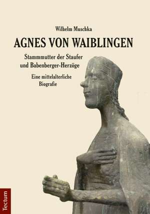 Agnes von Waiblingen - Stammmutter der Staufer und Babenberger-Herzöge de Wilhelm Muschka