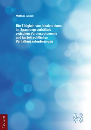 Die Tätigkeit von Idealvereinen im Spannungsverhältnis zwischen Vereinsautonomie und kartellrechtlichen Verhaltensanforderungen de Matthias Scheck