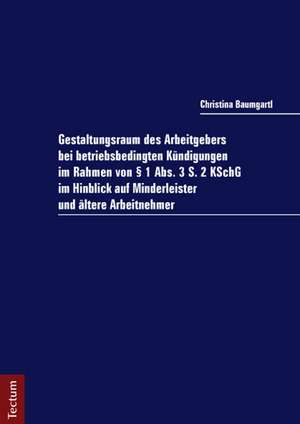 Gestaltungsraum des Arbeitgebers bei betriebsbedingten Kündigungen im Rahmen von § 1 Abs. 3 S. 2 KSchG im Hinblick auf Minderleister und ältere Arbeitnehmer de Christina Baumgartl