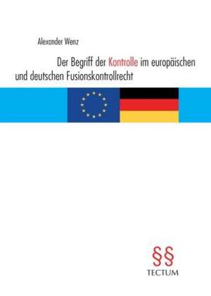 Der Begriff der Kontrolle im europäischen und deutschen Fusionskontrollrecht de Alexander Wenz