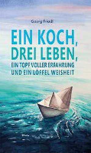 Ein Koch, drei Leben, ein Topf voller Erfahrung und ein Löffel Weisheit de Georg Friedl