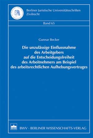 Die unzulässige Einflussnahme des Arbeitgebers auf die Entscheidungsfreiheit des Arbeitnehmers am Beispiel des arbeitsrechtlichen Aufhebungsvertrages de Gunnar Becker