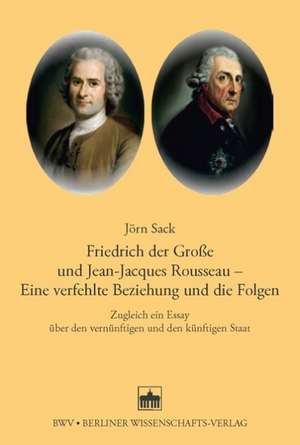 Friedrich der Große und Jean-Jacques Rosseau - Eine verfehlte Beziehung und die Folgen de Jörn Sack